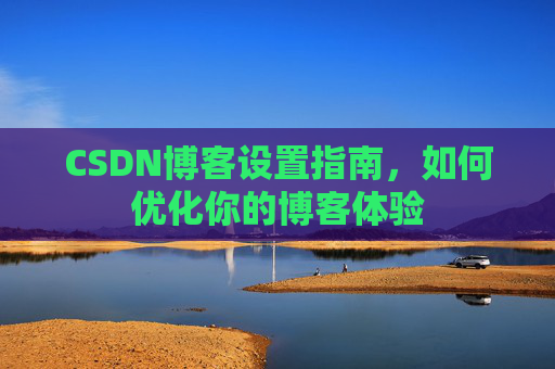 CSDN博客设置指南，如何优化你的博客体验